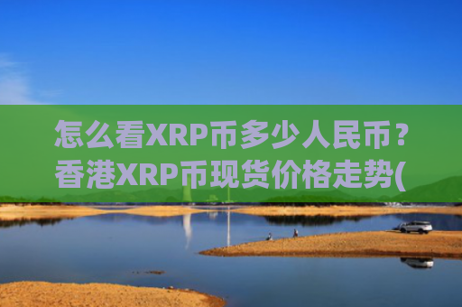 怎么看XRP币多少人民币?香港XRP币现货价格走势(现价17.3762元)