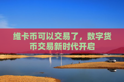 维卡币可以交易了,数字货币交易新时代开启