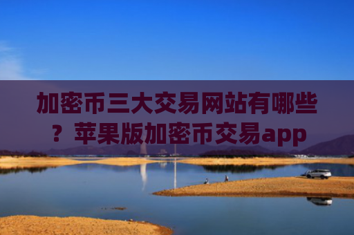 加密币三大交易网站有哪些?苹果版加密币交易app