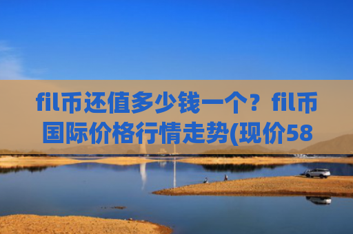 fil币还值多少钱一个?fil币国际价格行情走势(现价58.0784元)