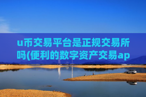 u币交易平台是正规交易所吗(便利的数字资产交易app)