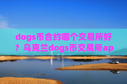dogs币合约哪个交易所好？乌克兰dogs币交易所app下载