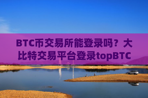 BTC币交易所能登录吗？大比特交易平台登录topBTC币