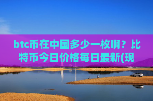 btc币在中国多少一枚啊？比特币今日价格每日最新(现价747217.24元)