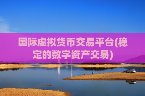 国际虚拟货币交易平台(稳定的数字资产交易)