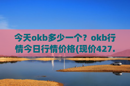 今天okb多少一个？okb行情今日行情价格(现价427.704元)