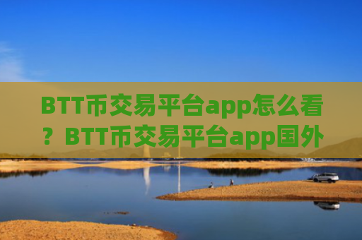 BTT币交易平台app怎么看？BTT币交易平台app国外