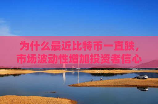 为什么最近比特币一直跌,市场波动性增加投资者信心下降