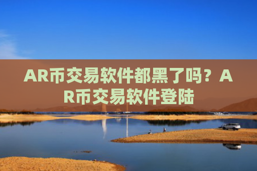AR币交易软件都黑了吗?AR币交易软件登陆