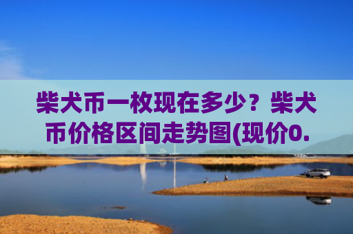 柴犬币一枚现在多少？柴犬币价格区间走势图(现价0.00023279元)