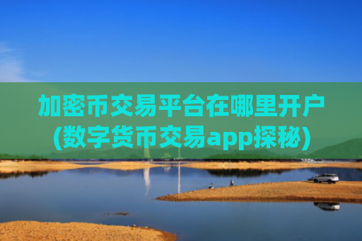 加密币交易平台在哪里开户(数字货币交易app探秘)