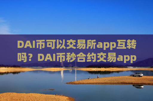DAI币可以交易所app互转吗？DAI币秒合约交易app下载