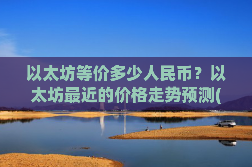 以太坊等价多少人民币?以太坊最近的价格走势预测(现价28508.3元)