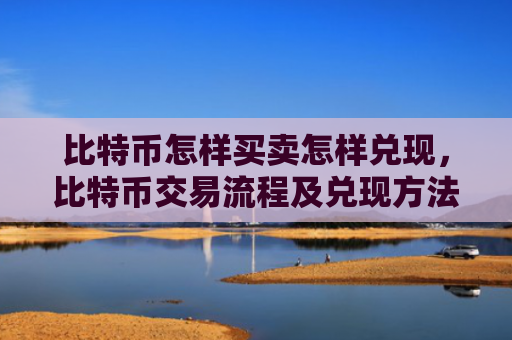 比特币怎样买卖怎样兑现,比特币交易流程及兑现方法