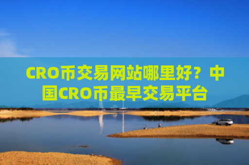 CRO币交易网站哪里好?中国CRO币最早交易平台
