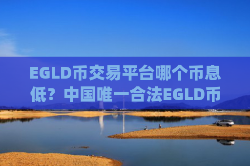 EGLD币交易平台哪个币息低？中国唯一合法EGLD币交易app有吗