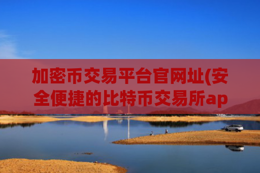 加密币交易平台官网址(安全便捷的比特币交易所app)