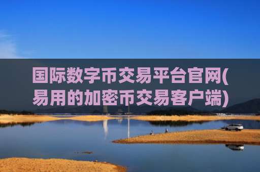 国际数字币交易平台官网(易用的加密币交易客户端)