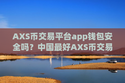AXS币交易平台app钱包安全吗?中国最好AXS币交易软件