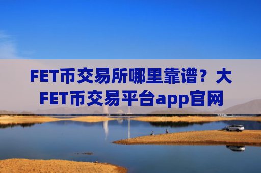 FET币交易所哪里靠谱?大FET币交易平台app官网