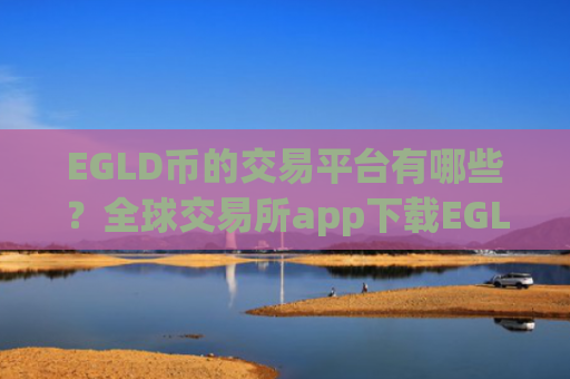 EGLD币的交易平台有哪些?全球交易所app下载EGLD币数量