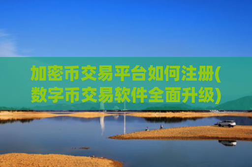 加密币交易平台如何注册(数字币交易软件全面升级)