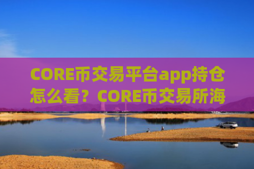 CORE币交易平台app持仓怎么看？CORE币交易所海外站