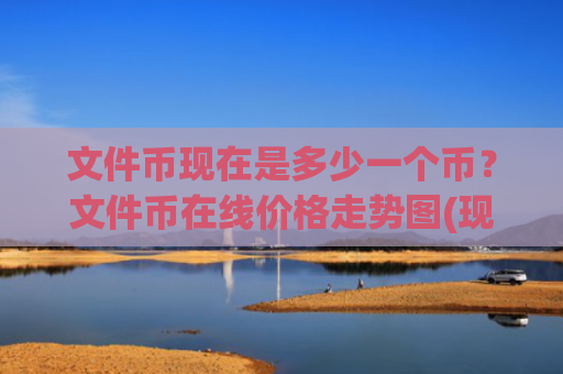 文件币现在是多少一个币?文件币在线价格走势图(现价57.4992元)