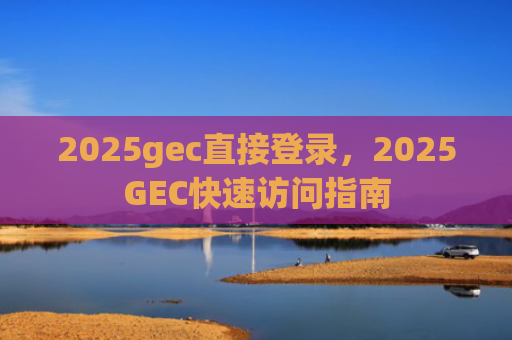 2025gec直接登录，2025GEC快速访问指南