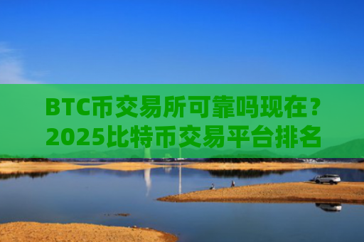BTC币交易所可靠吗现在?2025比特币交易平台排名