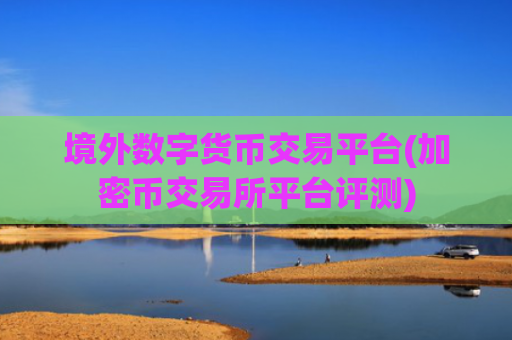 境外数字货币交易平台(加密币交易所平台评测)