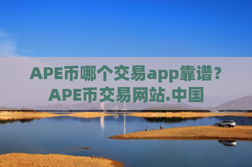 APE币哪个交易app靠谱?APE币交易网站.中国