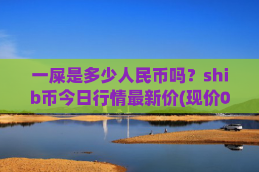 一屎是多少人民币吗?shib币今日行情最新价(现价0.00023308元)