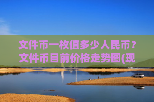 文件币一枚值多少人民币?文件币目前价格走势图(现价57.3256元)