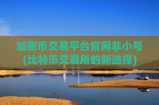 加密币交易平台官网非小号(比特币交易所的新选择)