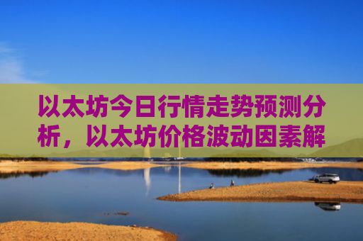 以太坊今日行情走势预测分析,以太坊价格波动因素解读