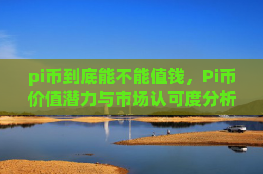 pi币到底能不能值钱,Pi币价值潜力与市场认可度分析