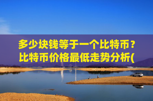 多少块钱等于一个比特币?比特币价格最低走势分析(现价747949.93元)