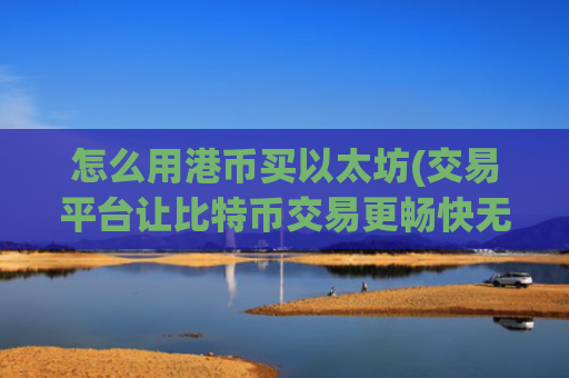 怎么用港币买以太坊(交易平台让比特币交易更畅快无阻)