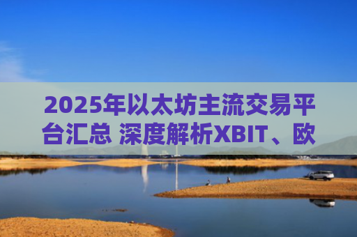 2025年以太坊主流交易平台汇总 深度解析XBIT、欧意、Huo币等平台特点