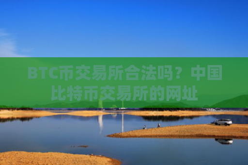 BTC币交易所合法吗？中国比特币交易所的网址