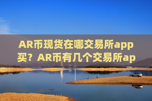 AR币现货在哪交易所app买?AR币有几个交易所app下载啊