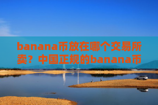 banana币放在哪个交易所卖?中国正规的banana币交易软件