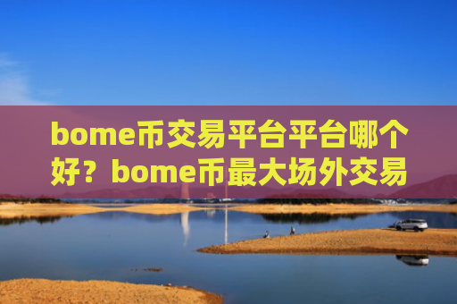 bome币交易平台平台哪个好?bome币最大场外交易软件