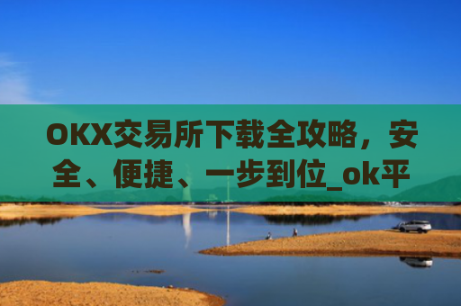 OKX交易所下载全攻略，安全、便捷、一步到位_ok平台怎么下载