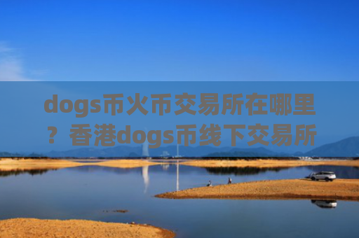 dogs币火币交易所在哪里？香港dogs币线下交易所