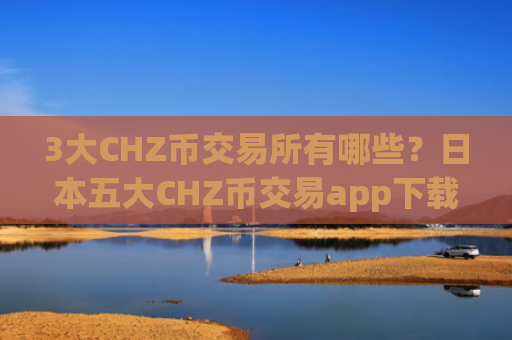 3大CHZ币交易所有哪些？日本五大CHZ币交易app下载