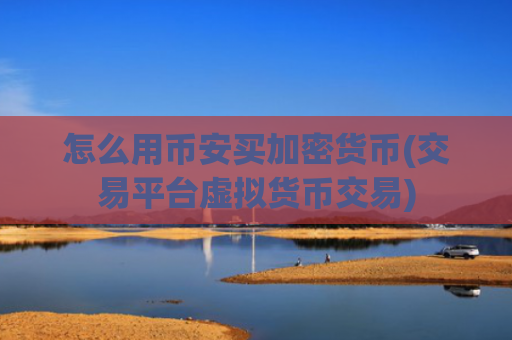 怎么用币安买加密货币(交易平台虚拟货币交易)