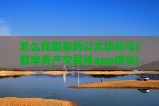 怎么找回买的以太坊账号(数字资产交易所app精华)