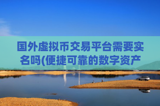 国外虚拟币交易平台需要实名吗(便捷可靠的数字资产交易软件)